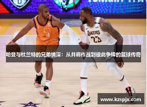哈登与杜兰特的兄弟情深:从并肩作战到彼此争锋的篮球传奇 哈登与杜兰特的兄弟情深:从并肩作战到彼此争锋的篮球传奇