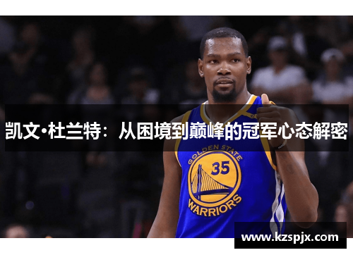 凯文·杜兰特:从困境到巅峰的冠军心态解密 凯文·杜兰特:从困境到巅峰的冠军心态解密