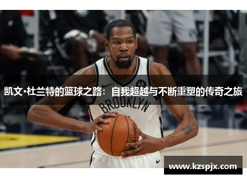 凯文·杜兰特的篮球之路:自我超越与不断重塑的传奇之旅 凯文·杜兰特的篮球之路:自我超越与不断重塑的传奇之旅