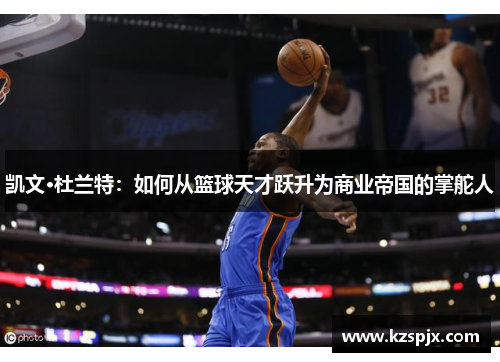 凯文·杜兰特:如何从篮球天才跃升为商业帝国的掌舵人 凯文·杜兰特:如何从篮球天才跃升为商业帝国的掌舵人