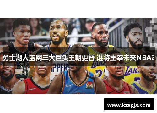 勇士湖人篮网三大巨头王朝更替 谁将主宰未来NBA? 勇士湖人篮网三大巨头王朝更替 谁将主宰未来NBA?