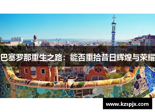 巴塞罗那重生之路:能否重拾昔日辉煌与荣耀 巴塞罗那重生之路:能否重拾昔日辉煌与荣耀