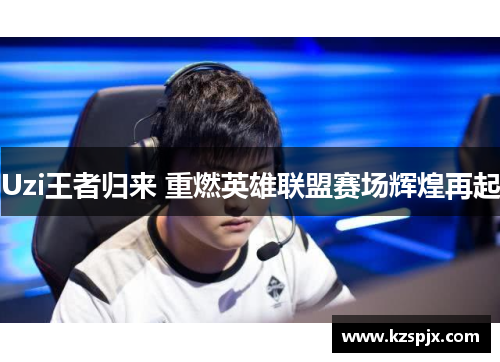 Uzi王者归来 重燃英雄联盟赛场辉煌再起 Uzi王者归来 重燃英雄联盟赛场辉煌再起