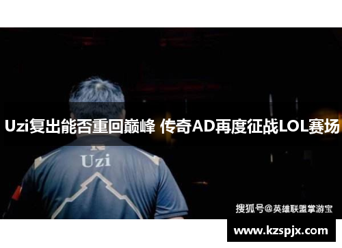 Uzi复出能否重回巅峰 传奇AD再度征战LOL赛场 Uzi复出能否重回巅峰 传奇AD再度征战LOL赛场