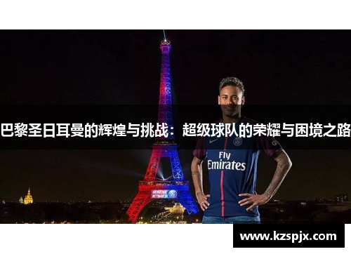 巴黎圣日耳曼的辉煌与挑战:超级球队的荣耀与困境之路 巴黎圣日耳曼的辉煌与挑战:超级球队的荣耀与困境之路