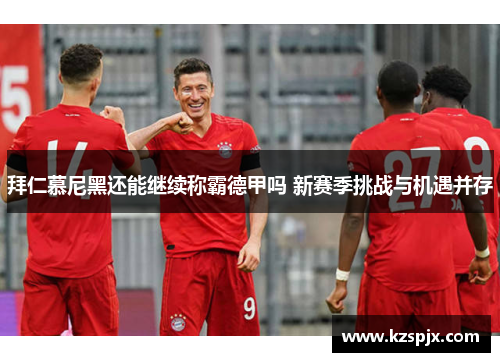 拜仁慕尼黑还能继续称霸德甲吗 新赛季挑战与机遇并存 拜仁慕尼黑还能继续称霸德甲吗 新赛季挑战与机遇并存