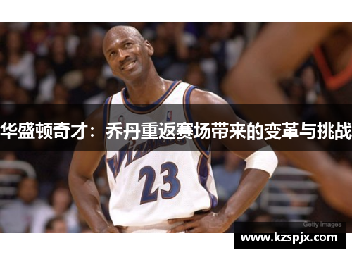 华盛顿奇才:乔丹重返赛场带来的变革与挑战 华盛顿奇才:乔丹重返赛场带来的变革与挑战