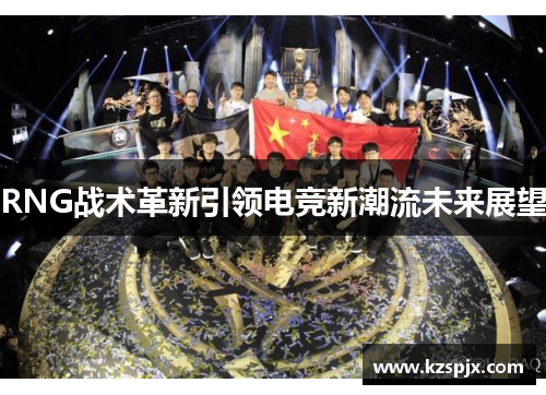 RNG战术革新引领电竞新潮流未来展望 RNG战术革新引领电竞新潮流未来展望
