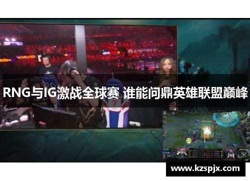 RNG与IG激战全球赛 谁能问鼎英雄联盟巅峰 RNG与IG激战全球赛 谁能问鼎英雄联盟巅峰
