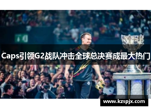 Caps引领G2战队冲击全球总决赛成最大热门 Caps引领G2战队冲击全球总决赛成最大热门