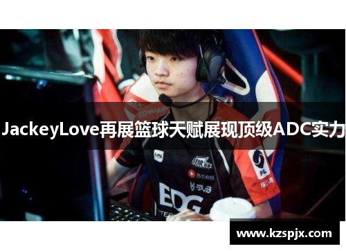 JackeyLove再展篮球天赋展现顶级ADC实力