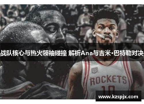 战队核心与热火领袖碰撞 解析Ana与吉米·巴特勒对决 战队核心与热火领袖碰撞 解析Ana与吉米·巴特勒对决