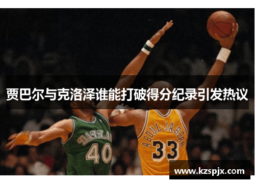 贾巴尔与克洛泽谁能打破得分纪录引发热议 贾巴尔与克洛泽谁能打破得分纪录引发热议