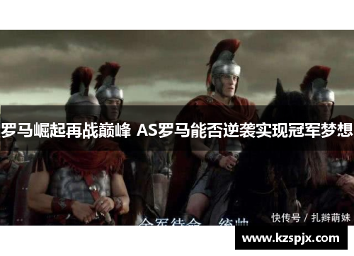 罗马崛起再战巅峰 AS罗马能否逆袭实现冠军梦想