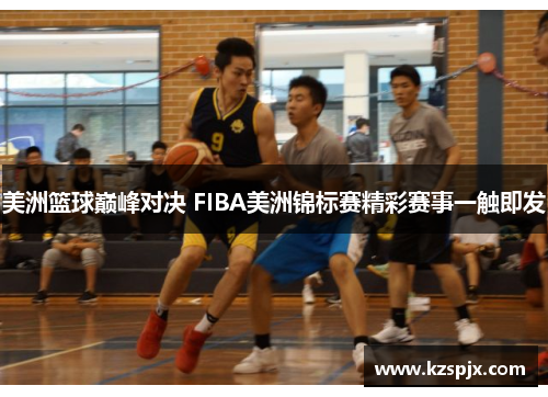 美洲篮球巅峰对决 FIBA美洲锦标赛精彩赛事一触即发 美洲篮球巅峰对决 FIBA美洲锦标赛精彩赛事一触即发