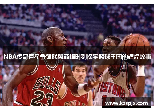 NBA传奇巨星争锋联盟巅峰时刻探索篮球王国的辉煌故事