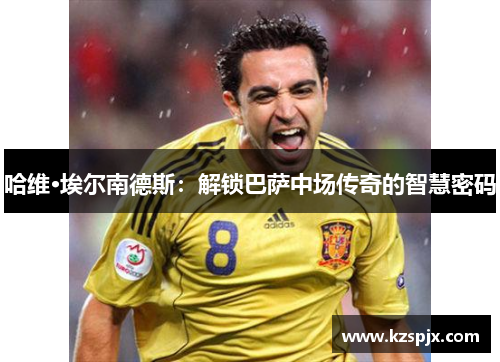 哈维·埃尔南德斯：解锁巴萨中场传奇的智慧密码