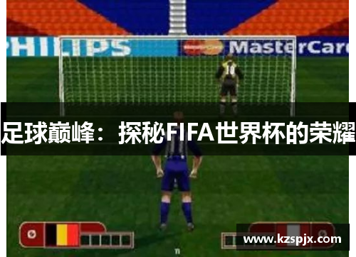 足球巅峰:探秘FIFA世界杯的荣耀 足球巅峰:探秘FIFA世界杯的荣耀