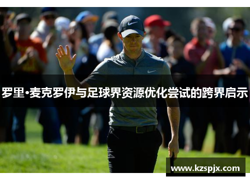 罗里·麦克罗伊与足球界资源优化尝试的跨界启示 罗里·麦克罗伊与足球界资源优化尝试的跨界启示