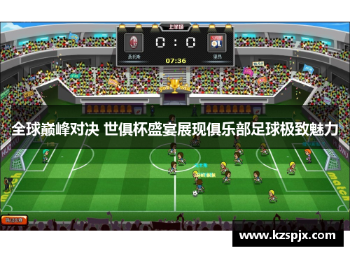 全球巅峰对决 世俱杯盛宴展现俱乐部足球极致魅力