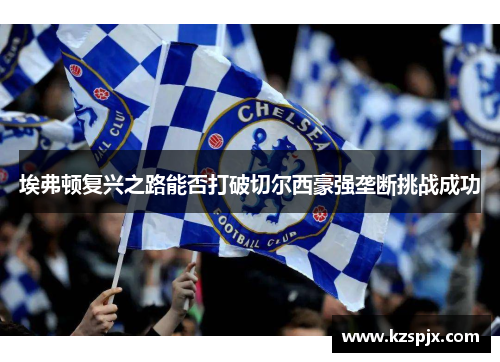埃弗顿复兴之路能否打破切尔西豪强垄断挑战成功