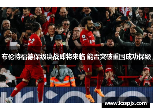 布伦特福德保级决战即将来临 能否突破重围成功保级