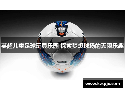 英超儿童足球玩具乐园 探索梦想球场的无限乐趣