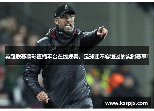 英超联赛精彩直播平台在线观看，足球迷不容错过的实时赛事！