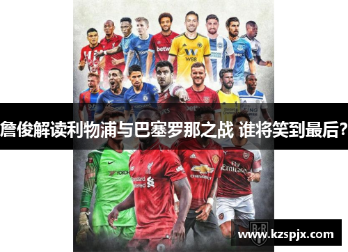 詹俊解读利物浦与巴塞罗那之战 谁将笑到最后？