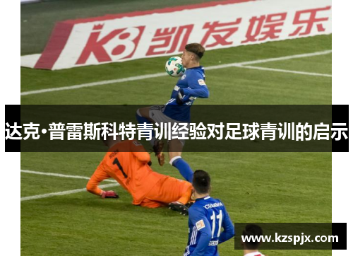 达克·普雷斯科特青训经验对足球青训的启示