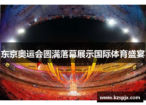 东京奥运会圆满落幕展示国际体育盛宴 东京奥运会圆满落幕展示国际体育盛宴