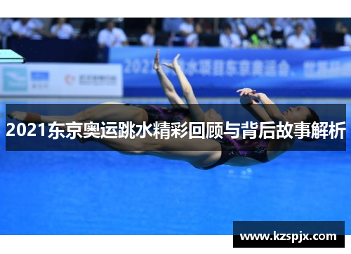 2021东京奥运跳水精彩回顾与背后故事解析