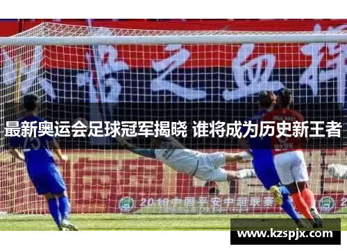 最新奥运会足球冠军揭晓 谁将成为历史新王者