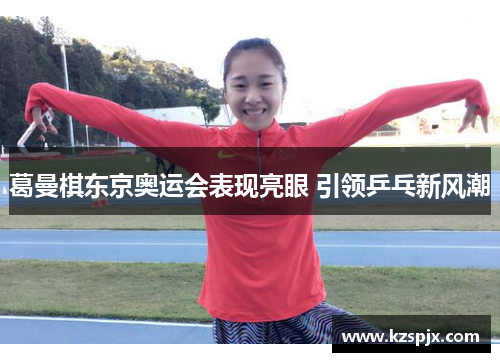 葛曼棋东京奥运会表现亮眼 引领乒乓新风潮